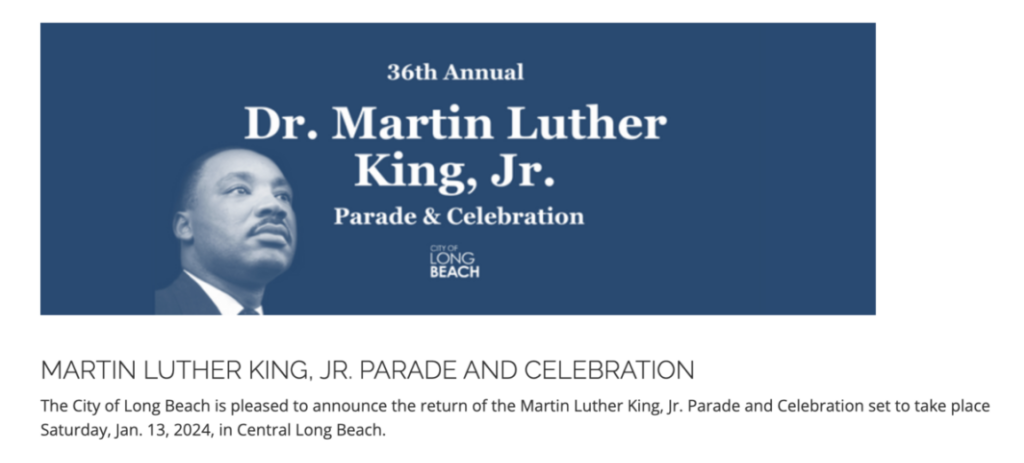 36th Annual Dr. Martin Luther King, Jr. Parade & Celebration. Image of Martin Luther against a blue background. Text: City of Long Beach. Martin Luther King, Jr. Parade and Celebration. The City of Long Beach is pleased to announce the return of the Martin Luther King, Jr. Parade and Celebration to take place Saturday, Jan. 13, 2024, in Central Long Beach.