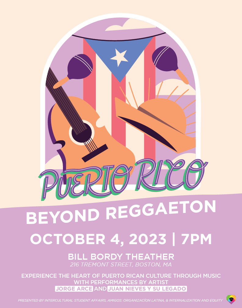 Flyer for Puerto Rico - Beyond Reggaeton. October 4, 2023, 7PM, Bill Bordy Theatre, 216 Tremont St. Boston, MA. Experience the heart of Puerto Rican culture through music with performance by artist Jorge Arce and Juan Nieves Y Su Legado. Presented by Intercultural Student Affairs, Amigos: Organizacion Latina, and Internationalization and Equity.
